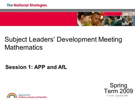 © Crown copyright 2008 Subject Leaders’ Development Meeting Mathematics Spring Term 2009 Session 1: APP and AfL.