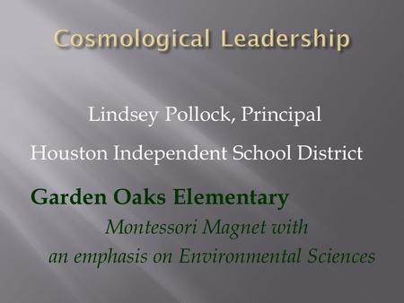 Lindsey Pollock, Principal Houston Independent School District Garden Oaks Elementary Montessori Magnet with an emphasis on Environmental Sciences.