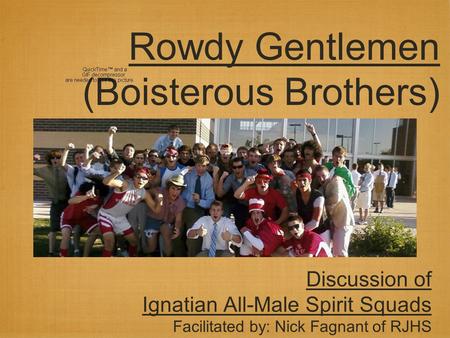 Rowdy Gentlemen (Boisterous Brothers) Discussion of Ignatian All-Male Spirit Squads Facilitated by: Nick Fagnant of RJHS.