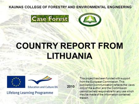 COUNTRY REPORT FROM LITHUANIA 2010 KAUNAS COLLEGE OF FORESTRY AND ENVIRONMENTAL ENGINEERING This project has been funded with support from the European.