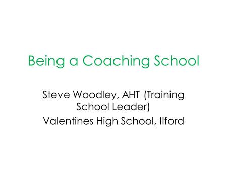 Being a Coaching School Steve Woodley, AHT (Training School Leader) Valentines High School, Ilford.