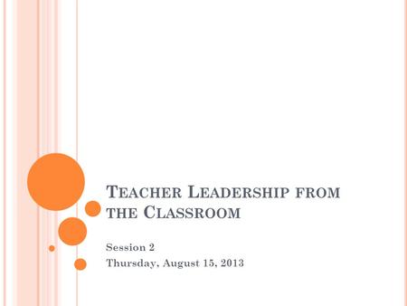 T EACHER L EADERSHIP FROM THE C LASSROOM Session 2 Thursday, August 15, 2013.