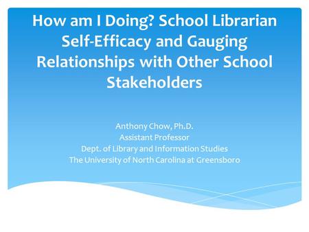 How am I Doing? School Librarian Self-Efficacy and Gauging Relationships with Other School Stakeholders Anthony Chow, Ph.D. Assistant Professor Dept. of.