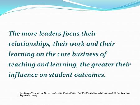 The more leaders focus their relationships, their work and their learning on the core business of teaching and learning, the greater their influence on.