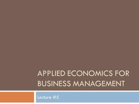 APPLIED ECONOMICS FOR BUSINESS MANAGEMENT Lecture #5.