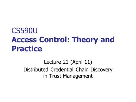 CS590U Access Control: Theory and Practice Lecture 21 (April 11) Distributed Credential Chain Discovery in Trust Management.