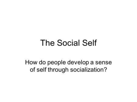 The Social Self How do people develop a sense of self through socialization?