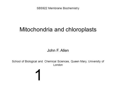 Mitochondria and chloroplasts SBS922 Membrane Biochemistry John F. Allen School of Biological and Chemical Sciences, Queen Mary, University of London 1.