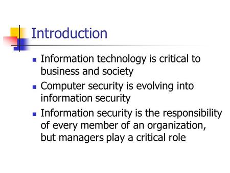 Introduction Information technology is critical to business and society Computer security is evolving into information security Information security is.