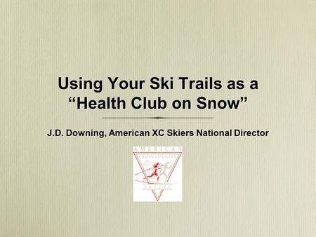 Using Your Ski Trails as a “Health Club on Snow” J.D. Downing, American XC Skiers National Director.