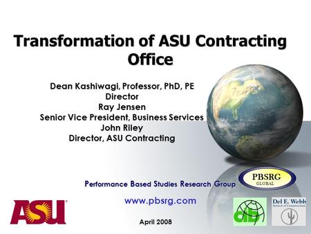 Transformation of ASU Contracting Office April 2008 P erformance B ased S tudies R esearch G roup www.pbsrg.com PBSRG GLOBAL Dean Kashiwagi, Professor,