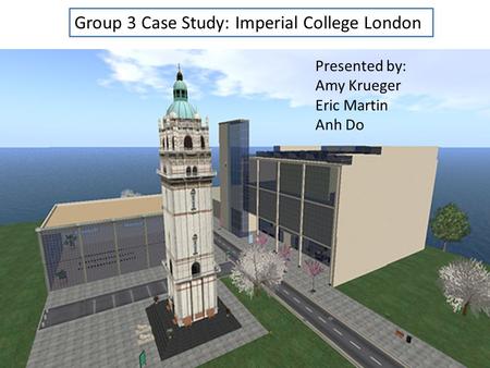 Group 3 Case Study: Imperial College London Presented by: Amy Krueger Eric Martin Anh Do.