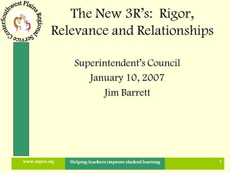 Www.swprsc.org Helping teachers improve student learning 1 The New 3R’s: Rigor, Relevance and Relationships Superintendent’s Council January 10, 2007 Jim.