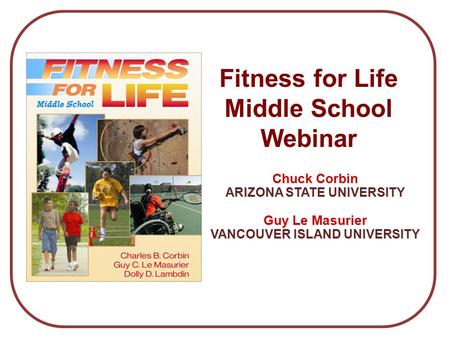 Chuck Corbin ARIZONA STATE UNIVERSITY Guy Le Masurier VANCOUVER ISLAND UNIVERSITY Fitness for Life Middle School Webinar.