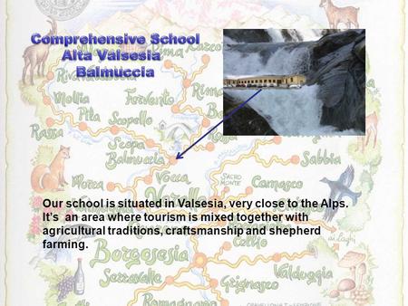 Our school is situated in Valsesia, very close to the Alps. It’s an area where tourism is mixed together with agricultural traditions, craftsmanship and.