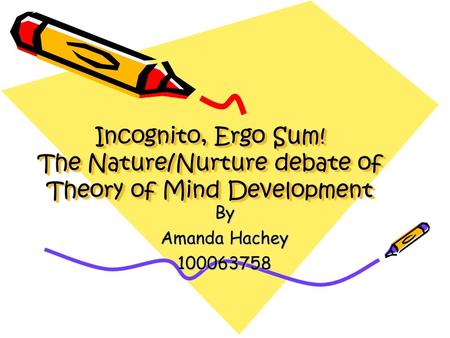 Incognito, Ergo Sum! The Nature/Nurture debate of Theory of Mind Development By Amanda Hachey 100063758.