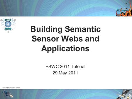 Speaker: Oscar Corcho Building Semantic Sensor Webs and Applications ESWC 2011 Tutorial 29 May 2011.