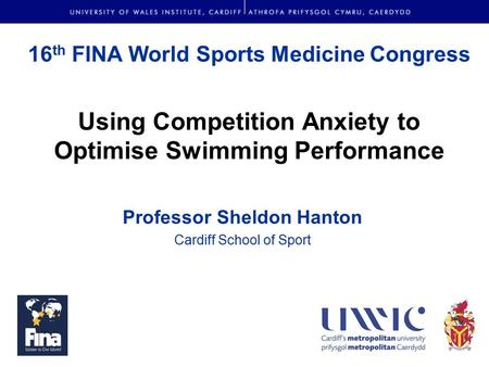 16 th FINA World Sports Medicine Congress Using Competition Anxiety to Optimise Swimming Performance Professor Sheldon Hanton Cardiff School of Sport.