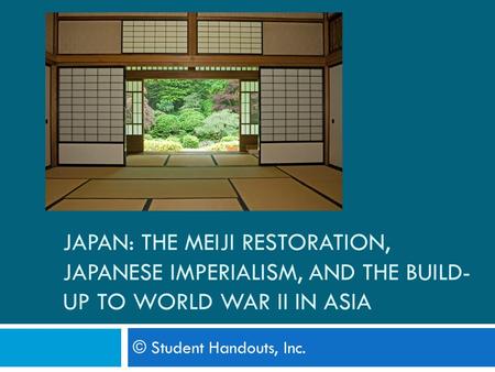 JAPAN: THE MEIJI RESTORATION, JAPANESE IMPERIALISM, AND THE BUILD- UP TO WORLD WAR II IN ASIA © Student Handouts, Inc.