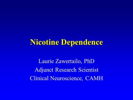 Nicotine Dependence Laurie Zawertailo, PhD Adjunct Research Scientist Clinical Neuroscience, CAMH.