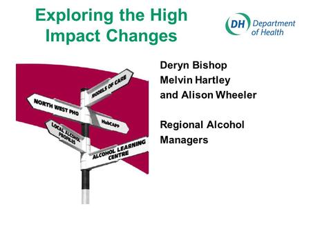 Exploring the High Impact Changes Deryn Bishop Melvin Hartley and Alison Wheeler Regional Alcohol Managers.