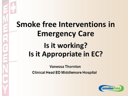 Smoke free Interventions in Emergency Care Is it working? Is it Appropriate in EC? Vanessa Thornton Clinical Head ED Middlemore Hospital.