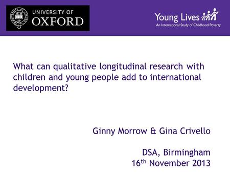 What can qualitative longitudinal research with children and young people add to international development? Ginny Morrow & Gina Crivello DSA, Birmingham.