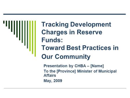 Tracking Development Charges in Reserve Funds: Toward Best Practices in Our Community Presentation by CHBA – [Name] To the [Province] Minister of Municipal.