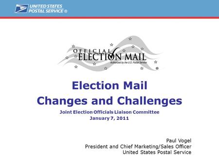 Election Mail Changes and Challenges Joint Election Officials Liaison Committee January 7, 2011 Paul Vogel President and Chief Marketing/Sales Officer.