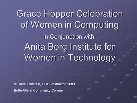 Grace Hopper Celebration of Women in Computing in Conjunction with: Anita Borg Institute for Women in Technology © Linda Chastain, CSCI Instructor, 2009.