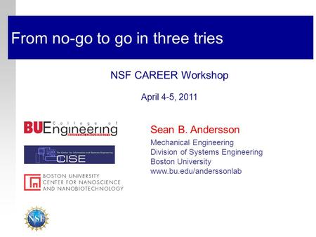 From no-go to go in three tries NSF CAREER Workshop April 4-5, 2011 Sean B. Andersson Mechanical Engineering Division of Systems Engineering Boston University.