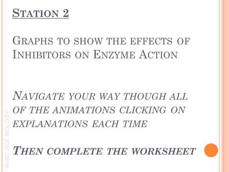 WJEC GCE BIOLOGY Inhibitors and Enzyme Action S TATION 2 G RAPHS TO SHOW THE EFFECTS OF I NHIBITORS ON E NZYME A CTION N AVIGATE YOUR WAY THOUGH ALL OF.