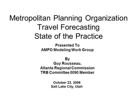 Metropolitan Planning Organization Travel Forecasting State of the Practice Presented To AMPO Modeling Work Group By Guy Rousseau, Atlanta Regional Commission.