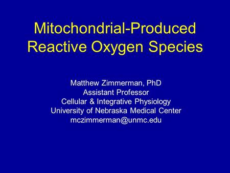 Mitochondrial-Produced Reactive Oxygen Species Matthew Zimmerman, PhD Assistant Professor Cellular & Integrative Physiology University of Nebraska Medical.