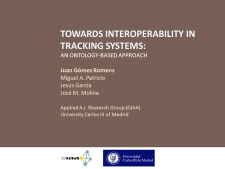 TOWARDS INTEROPERABILITY IN TRACKING SYSTEMS: AN ONTOLOGY-BASED APPROACH Juan Gómez Romero Miguel A. Patricio Jesús García José M. Molina Applied A.I.