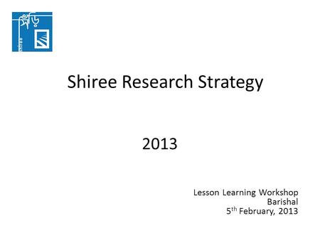 2013 Shiree Research Strategy Lesson Learning Workshop Barishal 5 th February, 2013.