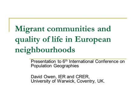 Migrant communities and quality of life in European neighbourhoods Presentation to 6 th International Conference on Population Geographies David Owen,