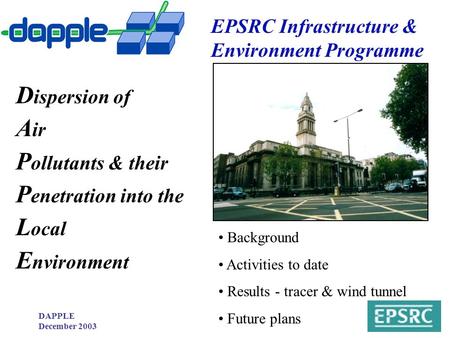 DAPPLE December 2003 D ispersion of A ir P ollutants & their P enetration into the L ocal E nvironment Background Activities to date Results - tracer &