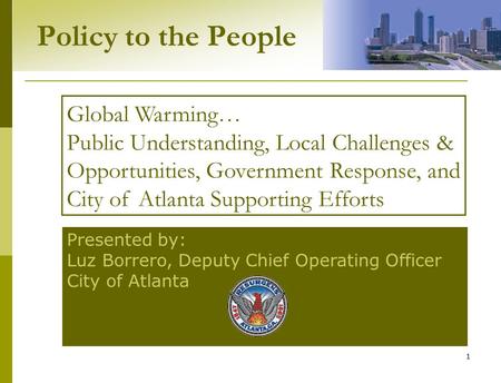 1 Policy to the People Presented by: Luz Borrero, Deputy Chief Operating Officer City of Atlanta Global Warming… Public Understanding, Local Challenges.