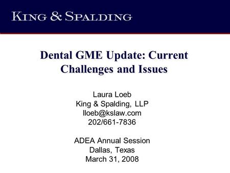 Dental GME Update: Current Challenges and Issues Laura Loeb King & Spalding, LLP 202/661-7836 ADEA Annual Session Dallas, Texas March 31,