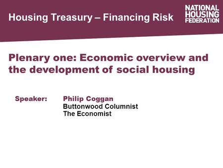 Housing Treasury – Financing Risk Plenary one: Economic overview and the development of social housing Speaker:Philip Coggan Buttonwood Columnist The Economist.