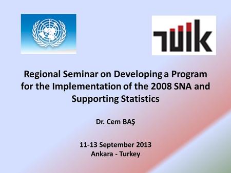 Regional Seminar on Developing a Program for the Implementation of the 2008 SNA and Supporting Statistics Dr. Cem BAŞ 11-13 September 2013 Ankara - Turkey.