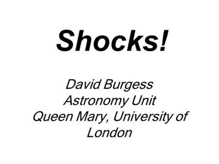 Shocks! David Burgess Astronomy Unit Queen Mary, University of London.