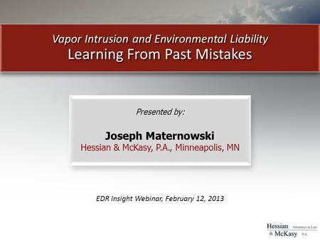 Vapor Intrusion and Environmental Liability Learning From Past Mistakes EDR Insight Webinar, February 12, 2013 Presented by: Joseph Maternowski Hessian.