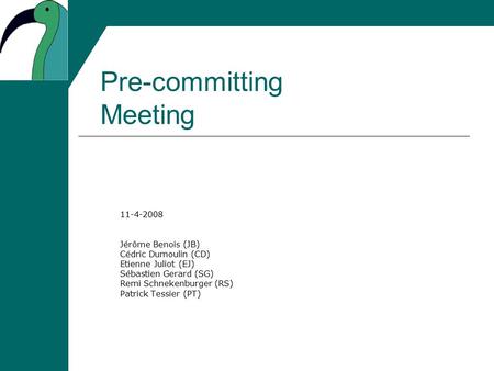 Pre-committing Meeting 11-4-2008 Jérôme Benois (JB) Cédric Dumoulin (CD) Etienne Juliot (EJ) Sébastien Gerard (SG) Remi Schnekenburger (RS) Patrick Tessier.