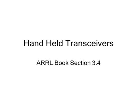 Hand Held Transceivers ARRL Book Section 3.4. The HT Some people call them walkie talkies –Most amateur radio operators consider that a word for a toy.