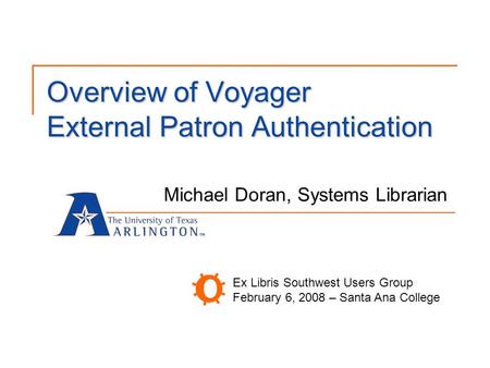 Overview of Voyager External Patron Authentication Michael Doran, Systems Librarian Ex Libris Southwest Users Group February 6, 2008 – Santa Ana College.