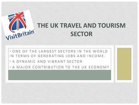 ONE OF THE LARGEST SECTORS IN THE WORLD IN TERMS OF GENERATING JOBS AND INCOME. A DYNAMIC AND VIBRANT SECTOR A MAJOR CONTRIBUTION TO THE UK ECONOMY THE.