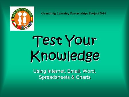 Test Your Knowledge Using Internet, Email, Word, Spreadsheets & Charts Grundtvig Learning Partnerships Project 2014.