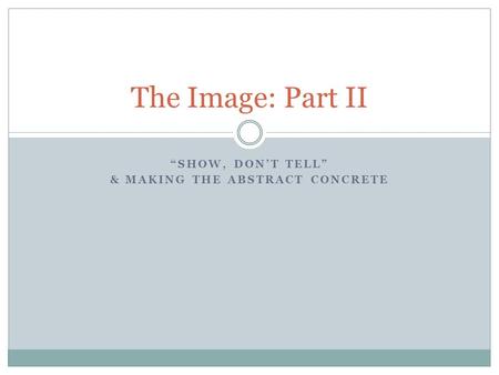 “SHOW, DON’T TELL” & MAKING THE ABSTRACT CONCRETE The Image: Part II.